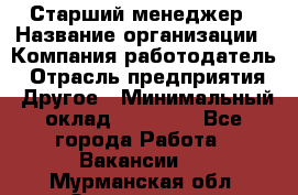 Старший менеджер › Название организации ­ Компания-работодатель › Отрасль предприятия ­ Другое › Минимальный оклад ­ 25 000 - Все города Работа » Вакансии   . Мурманская обл.,Оленегорск г.